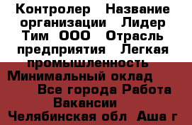 Контролер › Название организации ­ Лидер Тим, ООО › Отрасль предприятия ­ Легкая промышленность › Минимальный оклад ­ 23 000 - Все города Работа » Вакансии   . Челябинская обл.,Аша г.